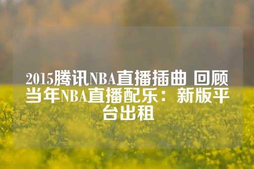 2015腾讯NBA直播插曲 回顾当年NBA直播配乐：新版平台出租-第1张图片-皇冠信用盘出租