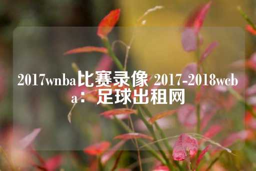 2017wnba比赛录像 2017-2018wcba：足球出租网-第1张图片-皇冠信用盘出租