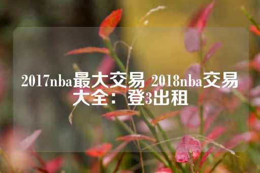 2017nba最大交易 2018nba交易大全：登3出租-第1张图片-皇冠信用盘出租