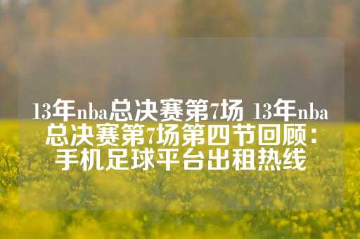 13年nba总决赛第7场 13年nba总决赛第7场第四节回顾：手机足球平台出租热线-第1张图片-皇冠信用盘出租