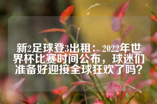 新2足球登3出租：2022年世界杯比赛时间公布，球迷们准备好迎接全球狂欢了吗？-第1张图片-皇冠信用盘出租